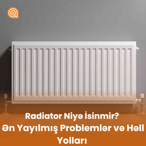 Evdə Radiator Niyə İsinmir? Ən Yayılmış Problemlər və Həll Yolları